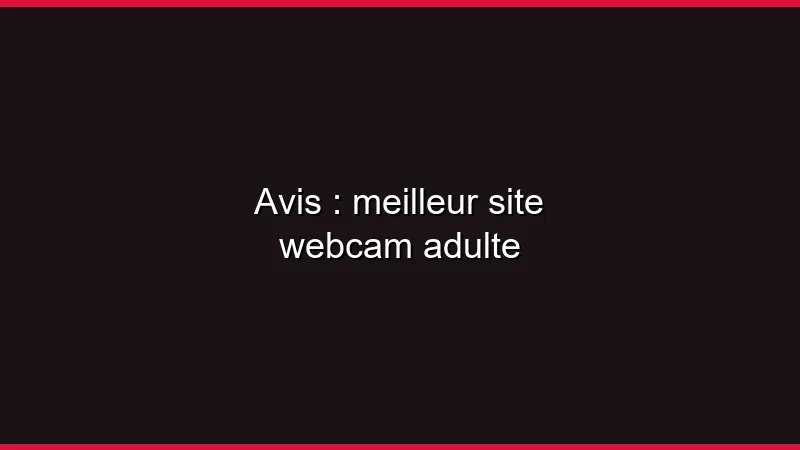 Avis : meilleur site webcam adulte