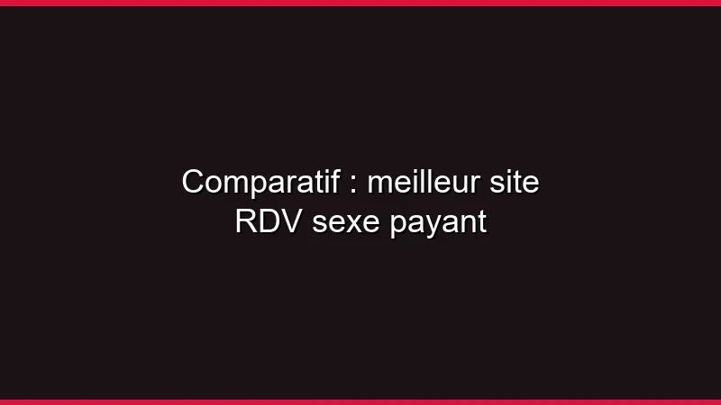 Comparatif : meilleur site RDV sexe payant