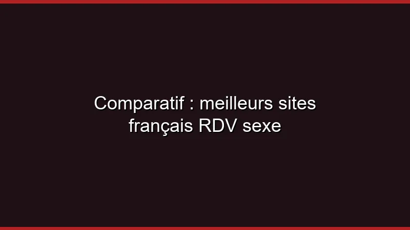 Comparatif : meilleurs sites français RDV sexe